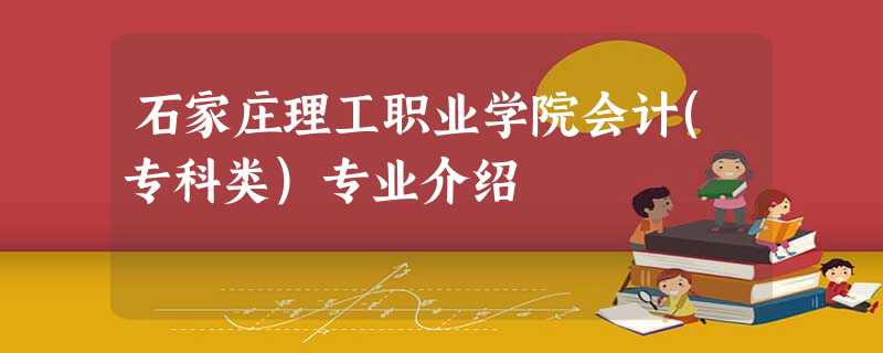 石家庄理工职业学院会计(专科类)专业介绍 石家庄理工职业学院会计(专科类)专业介绍