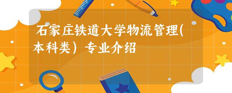 石家庄铁道大学物流管理(本科类)专业介绍 石家庄铁道大学物流管理(本科类)专业介绍