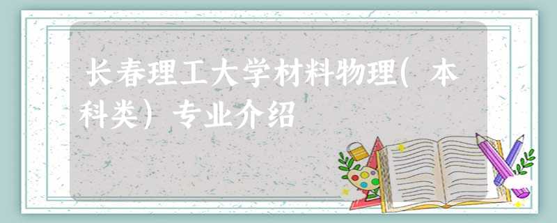 长春理工大学材料物理(本科类)专业介绍 长春理工大学材料物理(本科类)专业介绍