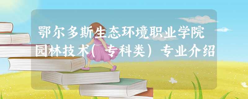 鄂尔多斯生态环境职业学院园林技术(专科类)专业介绍 鄂尔多斯生态环境职业学院园林技术(专科类)专业介绍