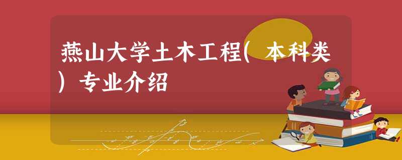 燕山大学土木工程(本科类)专业介绍 燕山大学土木工程(本科类)专业介绍