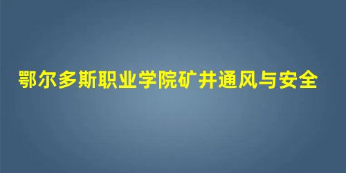 鄂尔多斯职业学院矿井通风与安全(专科类)专业介绍 鄂尔多斯职业学院矿井通风与安全(专科类)专业介绍