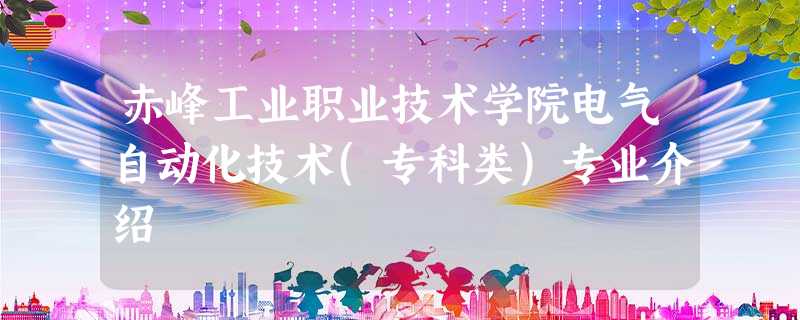 赤峰工业职业技术学院电气自动化技术(专科类)专业介绍 赤峰工业职业技术学院电气自动化技术(专科类)专业介绍