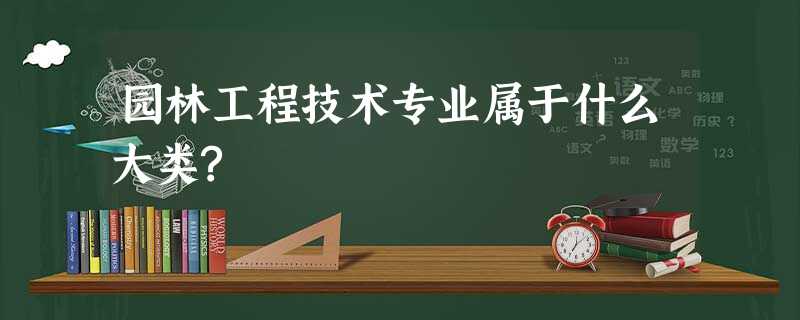 园林工程技术专业属于什么大类? 园林工程技术专业属于什么大类?