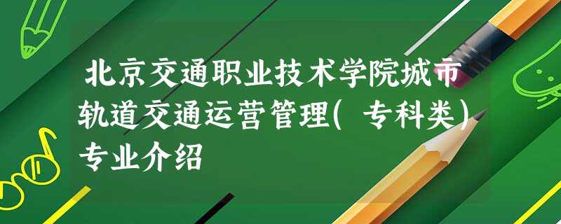 北京交通职业技术学院城市轨道交通运营管理(专科类)专业介绍 北京交通职业技术学院城市轨道交通运营管理(专科类)专业介绍
