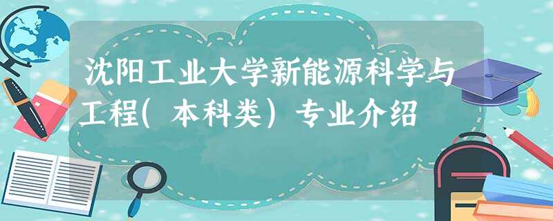 沈阳工业大学新能源科学与工程(本科类)专业介绍 沈阳工业大学新能源科学与工程(本科类)专业介绍