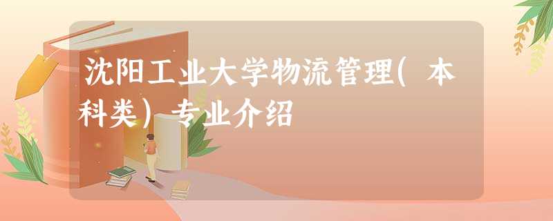 沈阳工业大学物流管理(本科类)专业介绍 沈阳工业大学物流管理(本科类)专业介绍