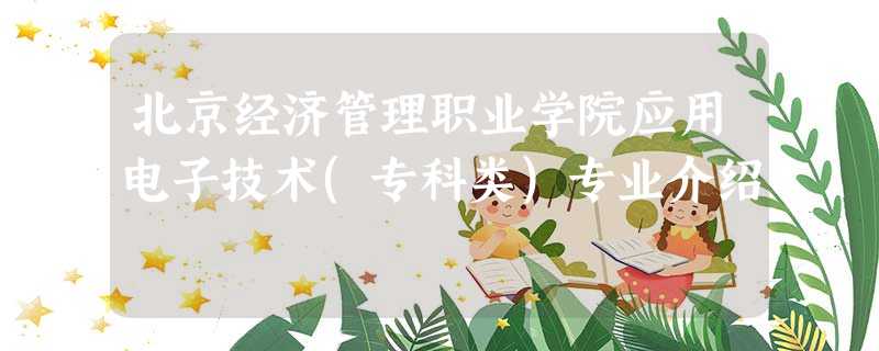 北京经济管理职业学院应用电子技术(专科类)专业介绍 北京经济管理职业学院应用电子技术(专科类)专业介绍