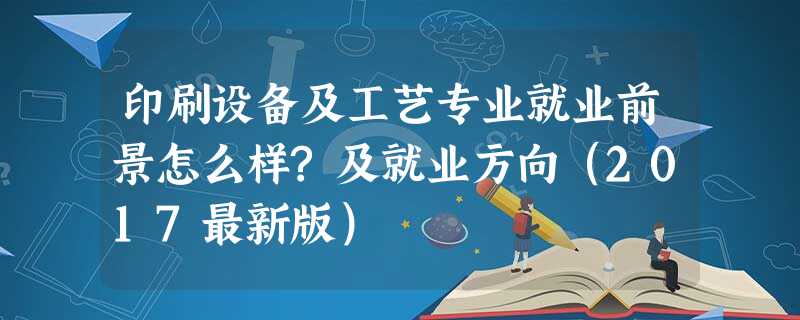 印刷设备及工艺专业就业前景怎么样?及就业方向(2017最新版) 印刷设备及工艺专业就业前景怎么样?及就业方向(2017最新版)