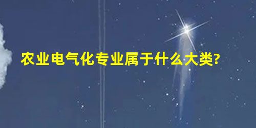 农业电气化专业属于什么大类? 农业电气化专业属于什么大类?