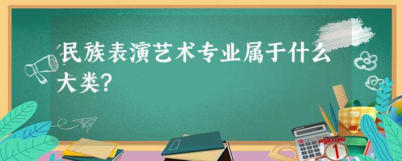 民族表演艺术专业属于什么大类? 民族表演艺术专业属于什么大类?