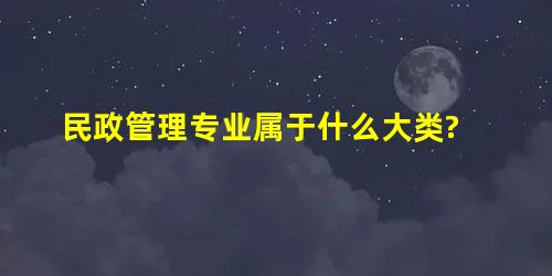 民政管理专业属于什么大类? 民政管理专业属于什么大类?