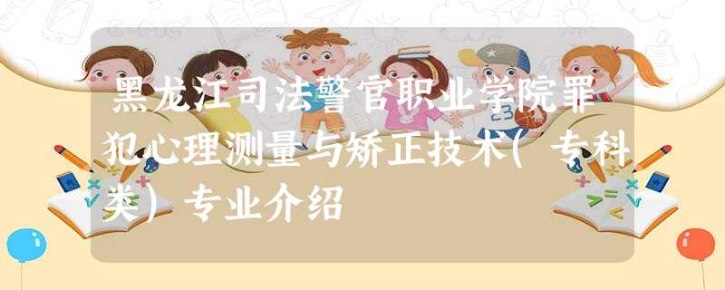 黑龙江司法警官职业学院罪犯心理测量与矫正技术(专科类)专业介绍 黑龙江司法警官职业学院罪犯心理测量与矫正技术(专科类)专业介绍