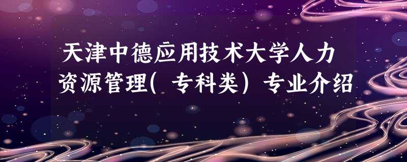 天津中德应用技术大学人力资源管理(专科类)专业介绍 天津中德应用技术大学人力资源管理(专科类)专业介绍