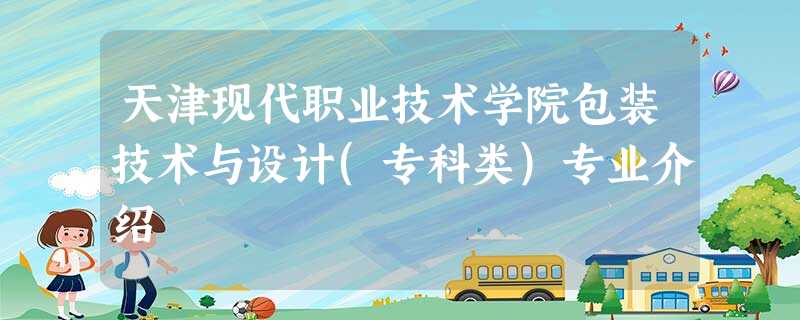天津现代职业技术学院包装技术与设计(专科类)专业介绍 天津现代职业技术学院包装技术与设计(专科类)专业介绍