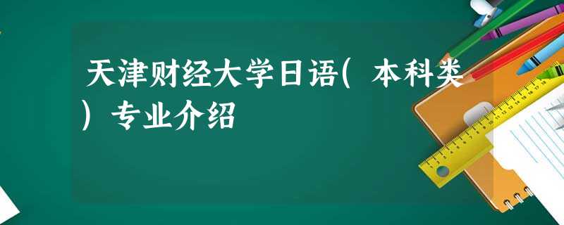 天津财经大学日语(本科类)专业介绍 天津财经大学日语(本科类)专业介绍