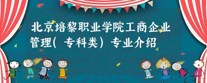 北京培黎职业学院工商企业管理(专科类)专业介绍 北京培黎职业学院工商企业管理(专科类)专业介绍