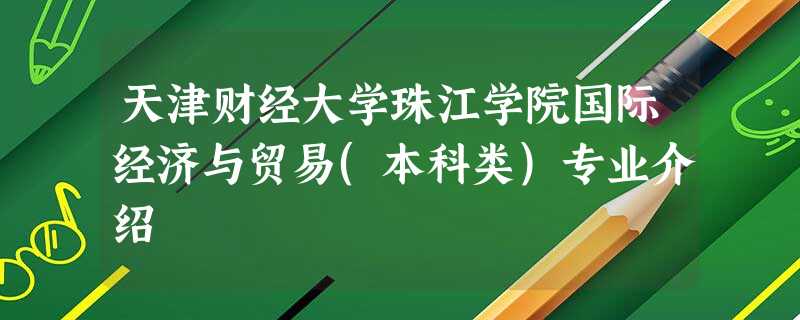 天津财经大学珠江学院国际经济与贸易(本科类)专业介绍 天津财经大学珠江学院国际经济与贸易(本科类)专业介绍