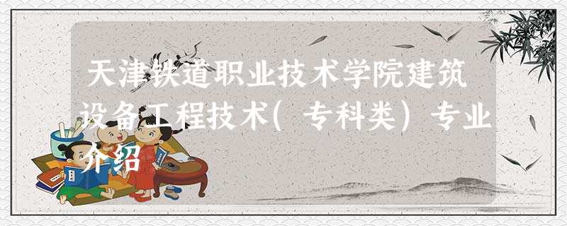 天津铁道职业技术学院建筑设备工程技术(专科类)专业介绍 天津铁道职业技术学院建筑设备工程技术(专科类)专业介绍