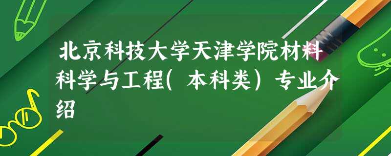 北京科技大学天津学院材料科学与工程(本科类)专业介绍 北京科技大学天津学院材料科学与工程(本科类)专业介绍