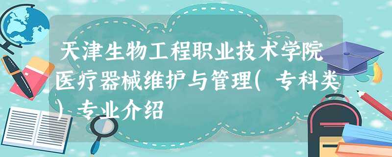 天津生物工程职业技术学院医疗器械维护与管理(专科类)专业介绍 天津生物工程职业技术学院医疗器械维护与管理(专科类)专业介绍