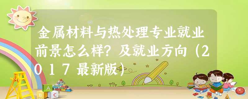 金属材料与热处理专业就业前景怎么样?及就业方向(2017最新版) 金属材料与热处理专业就业前景怎么样?及就业方向(2017最新版)