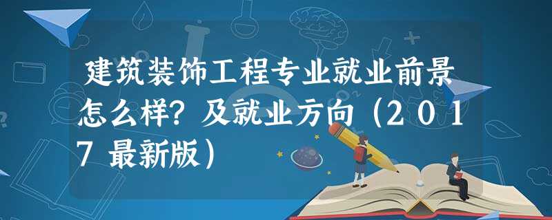 建筑装饰工程专业就业前景怎么样?及就业方向(2017最新版) 建筑装饰工程专业就业前景怎么样?及就业方向(2017最新版)