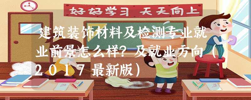 建筑装饰材料及检测专业就业前景怎么样?及就业方向(2017最新版) 建筑装饰材料及检测专业就业前景怎么样?及就业方向(2017最新版)