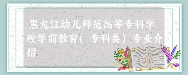 黑龙江幼儿师范高等专科学校学前教育(专科类)专业介绍 黑龙江幼儿师范高等专科学校学前教育(专科类)专业介绍