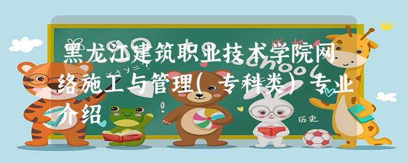 黑龙江建筑职业技术学院网络施工与管理(专科类)专业介绍 黑龙江建筑职业技术学院网络施工与管理(专科类)专业介绍