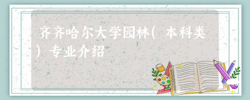 齐齐哈尔大学园林(本科类)专业介绍 齐齐哈尔大学园林(本科类)专业介绍