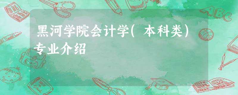 黑河学院会计学(本科类)专业介绍 黑河学院会计学(本科类)专业介绍