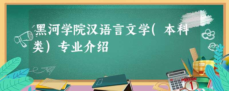 黑河学院汉语言文学(本科类)专业介绍 黑河学院汉语言文学(本科类)专业介绍