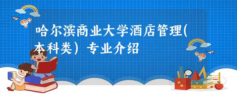 哈尔滨商业大学酒店管理(本科类)专业介绍 哈尔滨商业大学酒店管理(本科类)专业介绍