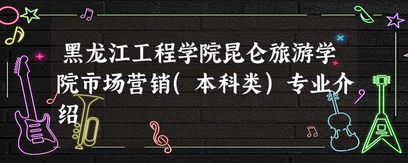 黑龙江工程学院昆仑旅游学院市场营销(本科类)专业介绍 黑龙江工程学院昆仑旅游学院市场营销(本科类)专业介绍