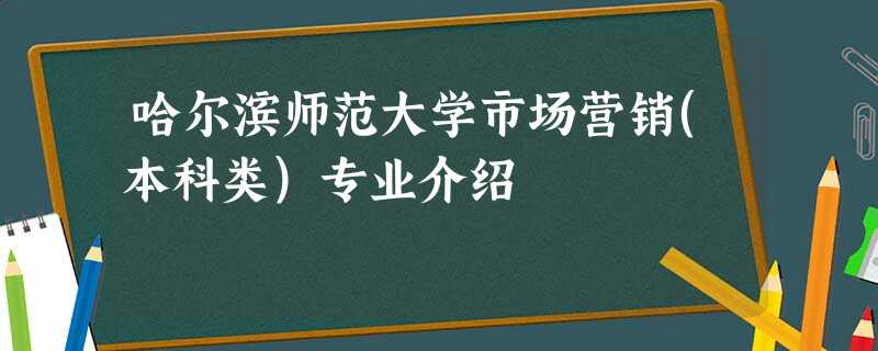 哈尔滨师范大学市场营销(本科类)专业介绍 哈尔滨师范大学市场营销(本科类)专业介绍