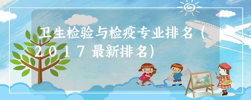 卫生检验与检疫专业排名(2017最新排名) 卫生检验与检疫专业排名(2017最新排名)
