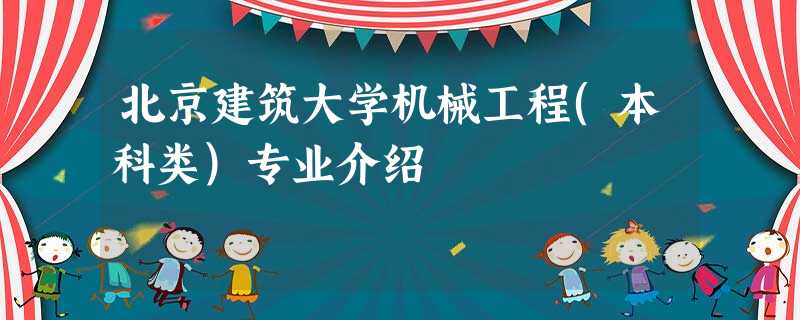 北京建筑大学机械工程(本科类)专业介绍 北京建筑大学机械工程(本科类)专业介绍