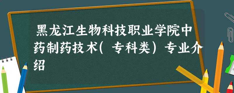 黑龙江生物科技职业学院中药制药技术(专科类)专业介绍 黑龙江生物科技职业学院中药制药技术(专科类)专业介绍