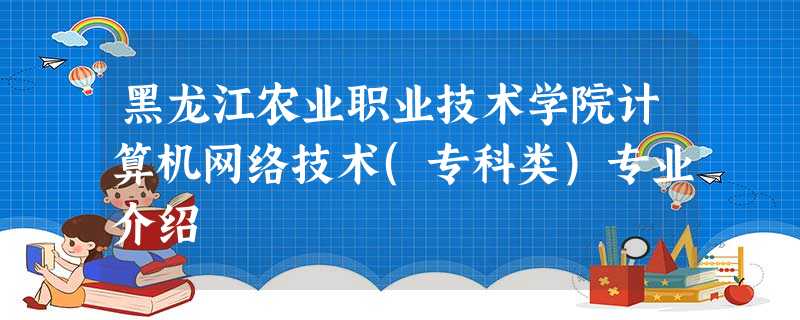 黑龙江农业职业技术学院计算机网络技术(专科类)专业介绍 黑龙江农业职业技术学院计算机网络技术(专科类)专业介绍