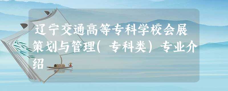 辽宁交通高等专科学校会展策划与管理(专科类)专业介绍 辽宁交通高等专科学校会展策划与管理(专科类)专业介绍