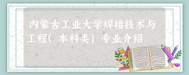 内蒙古工业大学焊接技术与工程(本科类)专业介绍 内蒙古工业大学焊接技术与工程(本科类)专业介绍