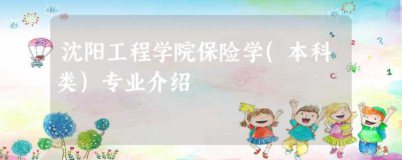 沈阳工程学院保险学(本科类)专业介绍 沈阳工程学院保险学(本科类)专业介绍