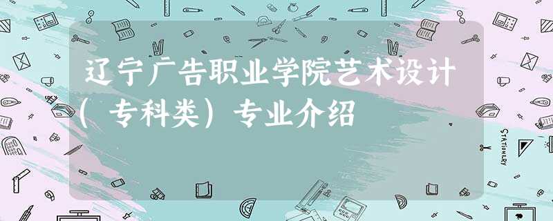 辽宁广告职业学院艺术设计(专科类)专业介绍 辽宁广告职业学院艺术设计(专科类)专业介绍