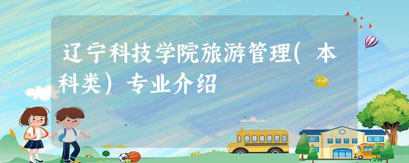 辽宁科技学院旅游管理(本科类)专业介绍 辽宁科技学院旅游管理(本科类)专业介绍