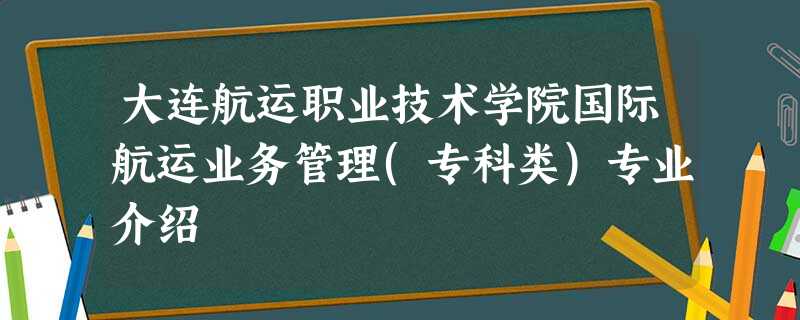 大连航运职业技术学院国际航运业务管理(专科类)专业介绍 大连航运职业技术学院国际航运业务管理(专科类)专业介绍