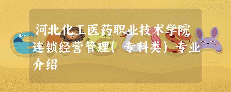 河北化工医药职业技术学院连锁经营管理(专科类)专业介绍 河北化工医药职业技术学院连锁经营管理(专科类)专业介绍