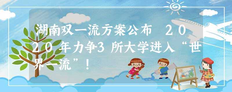 湖南双一流方案公布 2020年力争3所大学进入“世界一流”! 湖南双一流方案公布 2020年力争3所大学进入“世界一流”!