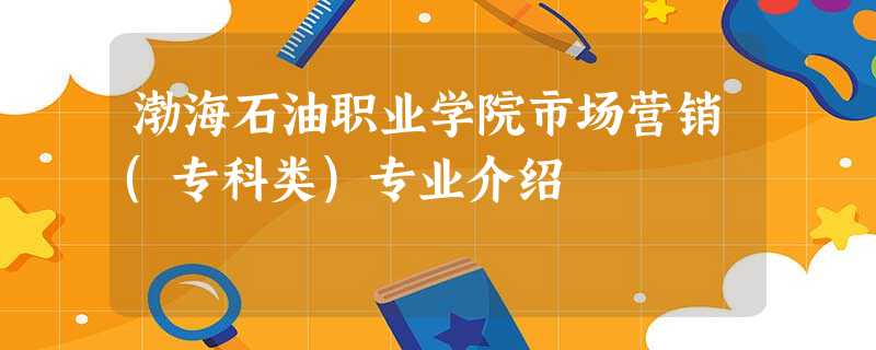 渤海石油职业学院市场营销(专科类)专业介绍 渤海石油职业学院市场营销(专科类)专业介绍