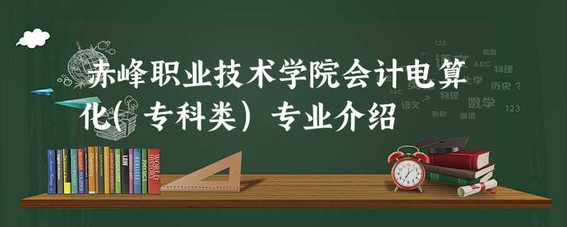 赤峰职业技术学院会计电算化(专科类)专业介绍 赤峰职业技术学院会计电算化(专科类)专业介绍